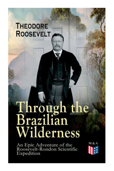Through the Brazilian Wilderness - An Epic Adventure of the Roosevelt-Rondon Scientific Expedition: Organization and Members of the Expedition, Cooperation With the Brazilian Government, Travel to Paraguay, Adventures in Brazilian Forests, Plants and Anim