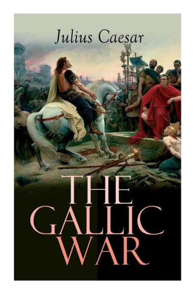 The Gallic War: Historical Account of Julius Caesar's Military Campaign in Celtic Gaul