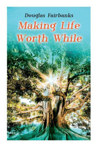 Title: Making Life Worth While: Self-Help Guide to a Personal Development & Success, Author: Douglas Fairbanks