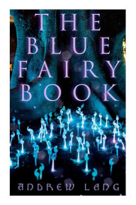 Title: The Blue Fairy Book: The Enchanted Tales of Fantastic & Magical Adventures, Author: Andrew Lang