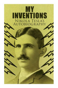 Title: My Inventions - Nikola Tesla's Autobiography: Extraordinary Life Story of the Genius Who Changed the World, Author: Nikola Tesla