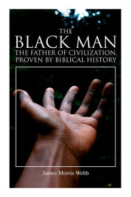 Title: The Black Man, the Father of Civilization, Proven by Biblical History, Author: James Morris Webb
