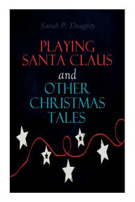 Title: Playing Santa Claus and Other Christmas Tales: Children's Holiday Stories, Author: Sarah P Doughty