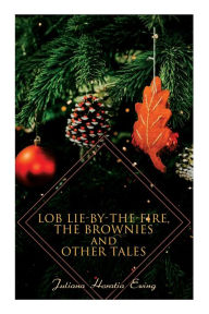 Title: Lob Lie-by-the-Fire, The Brownies and Other Tales: Children's Christmas Stories, Author: Juliana Horatia Ewing