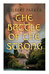 Title: The Battle of the Strong: A Romance of Two Kingdoms, Author: Gilbert Parker