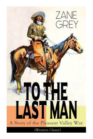 Title: To the Last Man: A Story of the Pleasant Valley War (Western Classic): The Mysterious Rider, Valley War & Desert Gold (Adventure Trilogy), Author: Zane Grey
