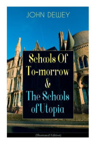 Title: Schools of To-Morrow & the Schools of Utopia (Illustrated Edition): A Case for Inclusive Education from the Renowned Philosopher, Psychologist & Educational Reformer of 20th Century, Author: John Dewey