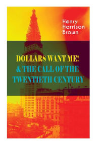 Title: Dollars Want Me! & the Call of the Twentieth Century: Defeat the Material Desires and Burdens - Feel the Power of Positive Assertions in Your Personal and Professional Life, Author: Henry Harrison Brown