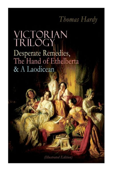 Victorian Trilogy: Desperate Remedies, the Hand of Ethelberta & a Laodicean (Illustrated Edition): Three Romance Classics in One Volume