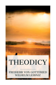 Title: Theodicy: Essays on the Goodness of God, the Freedom of Man and the Origin of Evil, Author: Gottfried Wilhelm Freiherr Leibniz