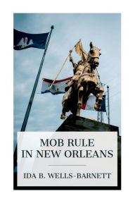 Title: Mob Rule in New Orleans: Robert Charles and His Fight to Death, the Story of His Life, Burning Human Beings Alive, Other Lynching Statistics, Author: Ida B Wells-Barnett