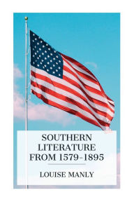 Title: Southern Literature From 1579-1895: A comprehensive review, with copious extracts and criticisms / for the use of schools and the general reader, Author: Louise Manly