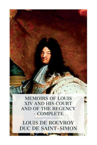 Title: Memoirs of Louis XIV and His Court and of the Regency - Complete, Author: Louis De Rouvroy Duc De Saint-Simon