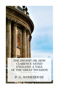 Title: The Swoop! or, How Clarence Saved England: A Tale of the Great Invasion, Author: P. G. Wodehouse