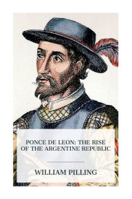 Title: Ponce de Leon: The Rise of the Argentine Republic, Author: William Pilling