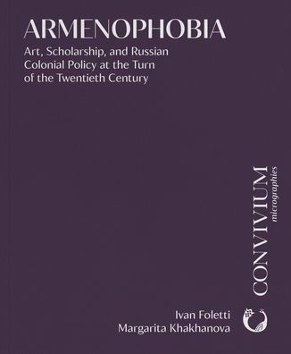 Armenophobia: Art, Scholarship, and Russian Colonial Policy at the Turn of the Twentieth Century