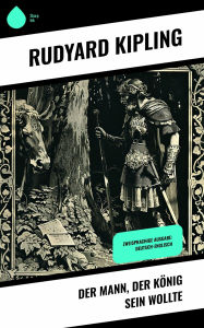 Title: Der Mann, der König sein wollte: Zweisprachige Ausgabe: Deutsch-Englisch, Author: Rudyard Kipling