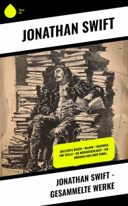 Title: Jonathan Swift - Gesammelte Werke: Gulliver's Reisen + Irland + Tagebuch für Stella + Die Bücherschlacht + Ein Märchen von einer Tonne..., Author: Jonathan Swift