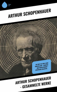 Title: Arthur Schopenhauer - Gesammelte Werke: Die Welt als Wille und Vorstellung + Parerga und Paralipomena + Eristische Dialektik ..., Author: Arthur Schopenhauer