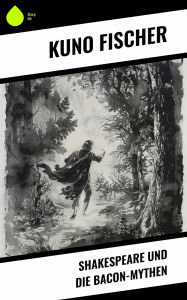 Title: Shakespeare und die Bacon-Mythen, Author: Kuno Fischer