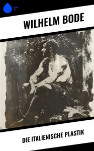 Title: Die Italienische Plastik, Author: Wilhelm Bode