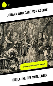 Title: Die Laune des Verliebten: Ein Schäferspiel in Versen und einem Akt, Author: Johann Wolfgang von Goethe