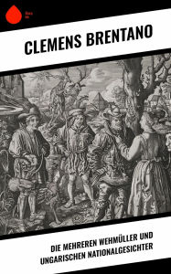 Title: Die mehreren Wehmüller und ungarischen Nationalgesichter, Author: Clemens Brentano
