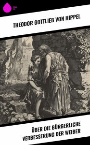 Title: Über die bürgerliche Verbesserung der Weiber, Author: Theodor Gottlieb von Hippel