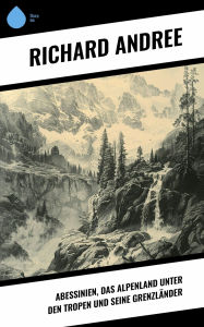 Title: Abessinien, das Alpenland unter den Tropen und seine Grenzländer, Author: Richard Andree