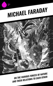 Title: On the Various Forces of Nature and Their Relations to Each Other, Author: Michael Faraday