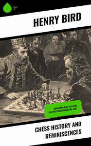 Title: Chess History and Reminiscences: Development of the Game of Chess throughout the Ages, Author: Henry Bird