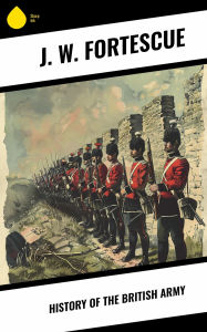 Title: History of the British Army, Author: J. W. Fortescue