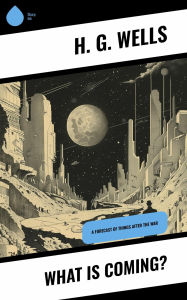 Title: What is Coming?: A Forecast of Things After the War, Author: H. G. Wells