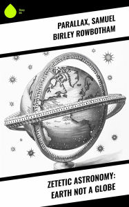 Title: Zetetic Astronomy: Earth Not a Globe, Author: Parallax
