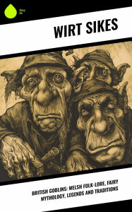 Title: British Goblins: Welsh Folk-lore, Fairy Mythology, Legends and Traditions, Author: Wirt Sikes