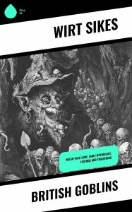 Title: British Goblins: Welsh Folk-lore, Fairy Mythology, Legends and Traditions, Author: Wirt Sikes