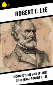 Title: Recollections and Letters of General Robert E. Lee, Author: Robert E. Lee