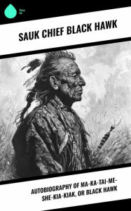 Title: Autobiography of Ma-ka-tai-me-she-kia-kiak, or Black Hawk, Author: Sauk chief Black Hawk