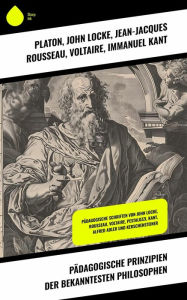 Title: Pädagogische Prinzipien der bekanntesten Philosophen: Pädagogische Schriften von John Locke, Rousseau, Voltaire, Pestalozzi, Kant, Alfred Adler und Kerschensteiner, Author: Platon