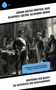 Title: Ursprünge der Macht: Die Geschichte der Reichsgründer: Biographien von Alexander der Große, Augustus, Napoleon, und Bismarck, Author: Johann Gustav Droysen