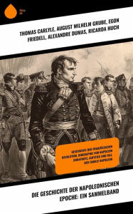 Title: Die Geschichte der napoleonischen Epoche: Ein Sammelband: Geschichte der Französischen Revolution, Biographie von Napoleon Bonaparte, Aufstieg und Fall der Familie Napoleon, Author: Thomas Carlyle