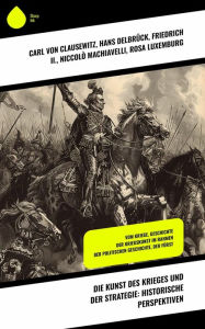 Title: Die Kunst des Krieges und der Strategie: Historische Perspektiven: Vom Kriege, Geschichte der Kriegskunst im Rahmen der politischen Geschichte, Der Fürst, Author: Carl von Clausewitz