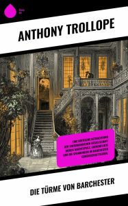 Title: Die Türme von Barchester: Eine kritische Betrachtung der viktorianischen Gesellschaft durch Machtspiele, Ehekonflikte und die Spannungen im Barchester Gemeinschaftsleben., Author: Anthony Trollope