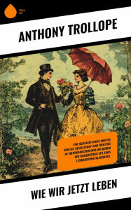 Title: Wie wir jetzt leben: Eine sozialkritische Analyse von Ehe, Gesellschaft und Identität im viktorianischen England durch den einzigartigen Stil eines literarischen Klassikers., Author: Anthony Trollope