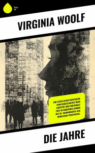 Title: Die Jahre: Eine gesellschaftskritische Familiengeschichte über Identität und emotionale Tiefe im modernen London des 20. Jahrhunderts aus weiblicher Perspektive., Author: Virginia Woolf