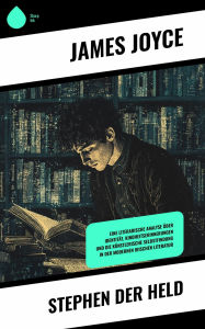Title: Stephen der Held: Eine literarische Analyse über Identität, Kindheitserinnerungen und die künstlerische Selbstfindung in der modernen irischen Literatur, Author: James Joyce