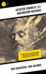 Title: Der Schlüssel von Salomo: Ein Einblick in die Welt der Ritualmagie und Esoterik: Mystische Praktiken im Grimoire für die spirituelle Suche, Author: Aleister Crowley