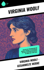 Title: Virginia Woolf - Gesammelte Werke: Ein Blick auf frauenfreundliche moderne Literatur: Psychologische Tiefe und literarische Experimente im London der 1910er Jahre, Author: Virginia Woolf