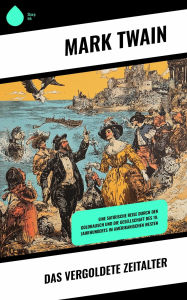 Title: Das vergoldete Zeitalter: Eine satirische Reise durch den Goldrausch und die Gesellschaft des 19. Jahrhunderts im amerikanischen Westen, Author: Mark Twain