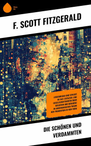 Title: Die Schönen und Verdammten: Liebesdrama und Verlust im Jazz-Zeitalter: Eine Gesellschaftskritik über Reichtum und Dekadenz im amerikanischen Traum der Prohibition in New York, Author: F. Scott Fitzgerald